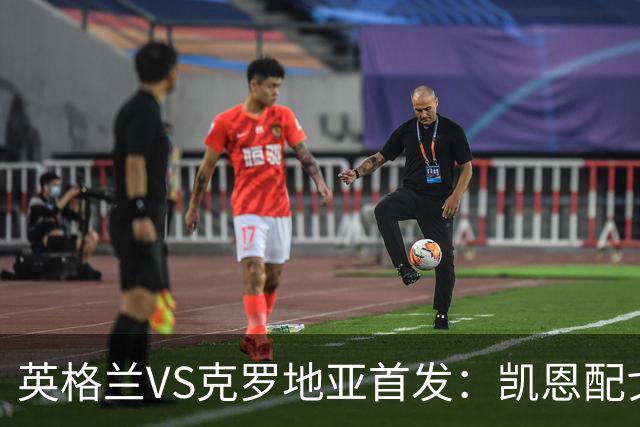 英格兰VS克罗地亚首发：凯恩配戈登马杜埃凯贝林厄姆